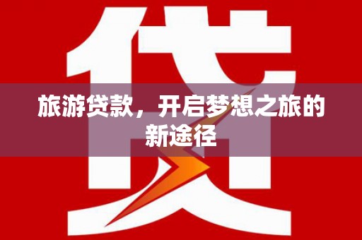 独山子旅游贷款，开启梦想之旅的新途径