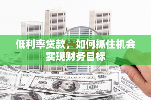 独山子低利率贷款，如何抓住机会实现财务目标