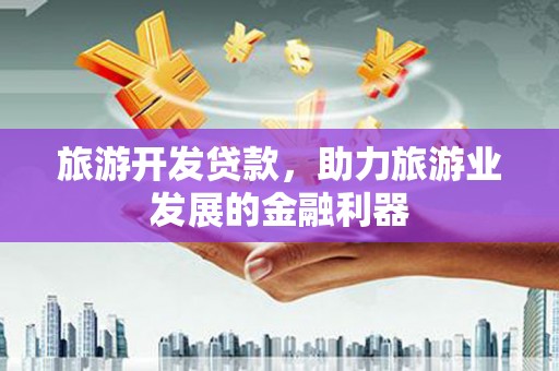 独山子旅游开发贷款，助力旅游业发展的金融利器