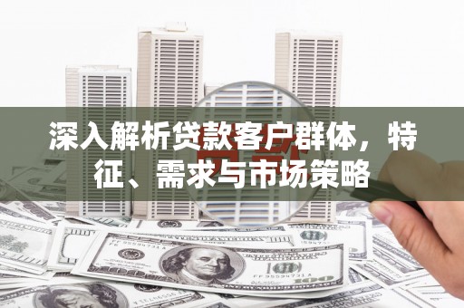 独山子深入解析贷款客户群体，特征、需求与市场策略