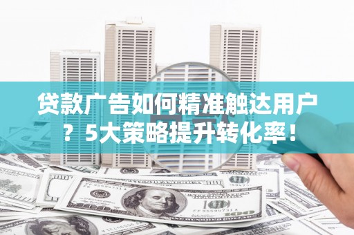 独山子贷款广告如何精准触达用户？5大策略提升转化率！