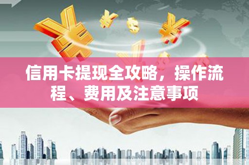 独山子信用卡提现全攻略，操作流程、费用及注意事项