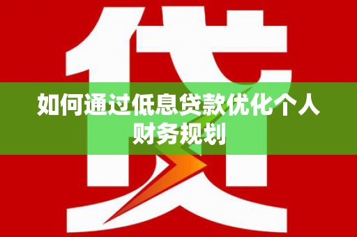 独山子如何通过低息贷款优化个人财务规划