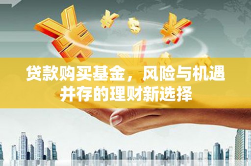 独山子贷款购买基金，风险与机遇并存的理财新选择