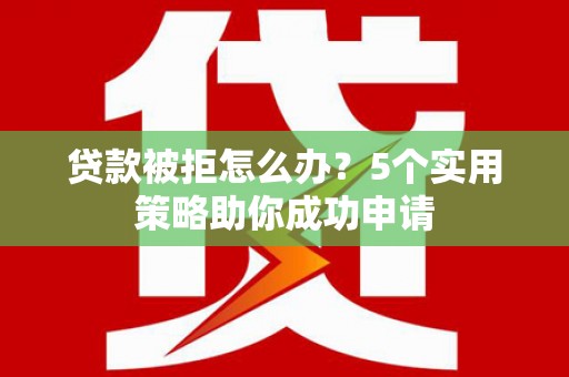 独山子贷款被拒怎么办？5个实用策略助你成功申请