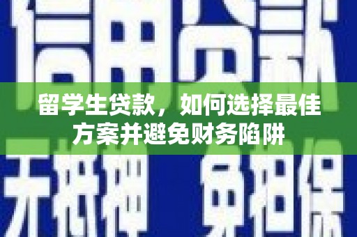独山子留学生贷款，如何选择最佳方案并避免财务陷阱