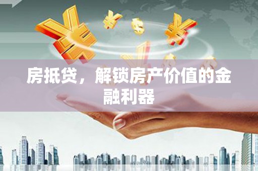 独山子房抵贷，解锁房产价值的金融利器