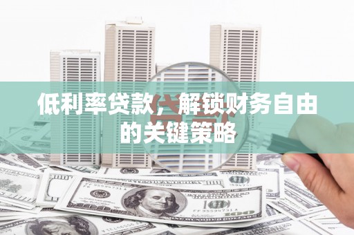 独山子低利率贷款，解锁财务自由的关键策略