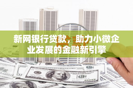 独山子新网银行贷款，助力小微企业发展的金融新引擎