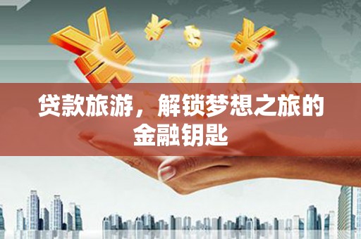 独山子贷款旅游，解锁梦想之旅的金融钥匙