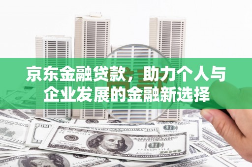 独山子京东金融贷款，助力个人与企业发展的金融新选择
