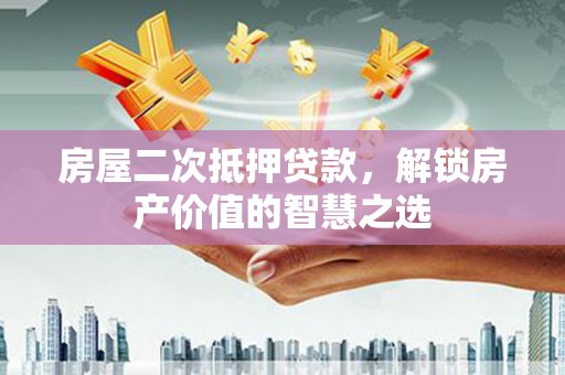 独山子房屋二次抵押贷款，解锁房产价值的智慧之选