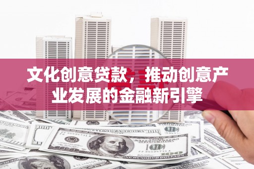 独山子文化创意贷款，推动创意产业发展的金融新引擎