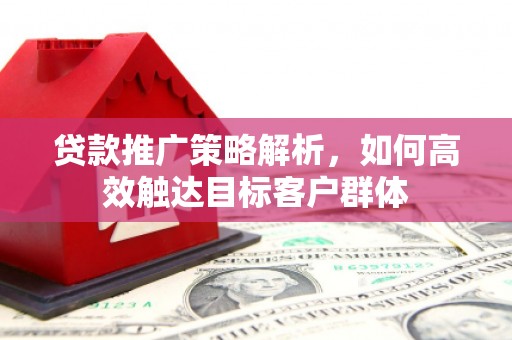 独山子贷款推广策略解析，如何高效触达目标客户群体