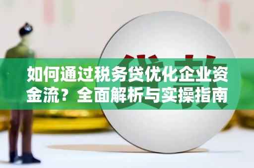 独山子如何通过税务贷优化企业资金流？全面解析与实操指南