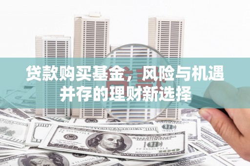 独山子贷款购买基金，风险与机遇并存的理财新选择