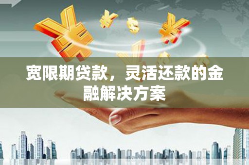 独山子宽限期贷款，灵活还款的金融解决方案