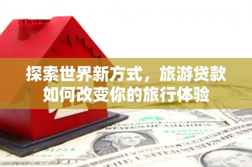 独山子探索世界新方式，旅游贷款如何改变你的旅行体验