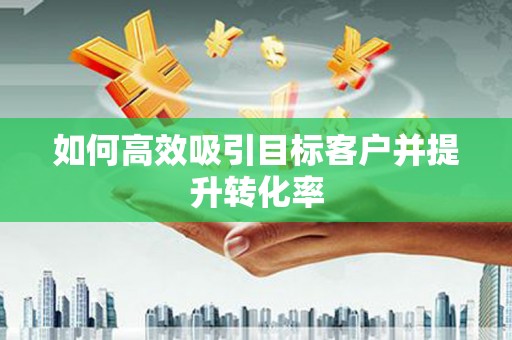 独山子如何高效吸引目标客户并提升转化率