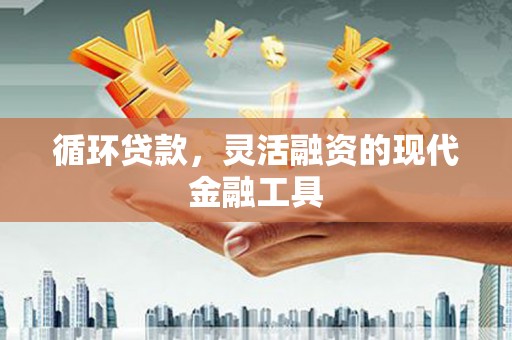 独山子循环贷款，灵活融资的现代金融工具