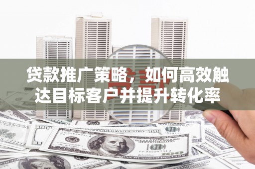 独山子贷款推广策略，如何高效触达目标客户并提升转化率