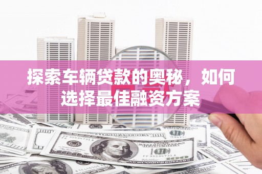 独山子探索车辆贷款的奥秘，如何选择最佳融资方案