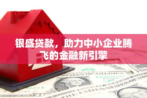 独山子银盛贷款，助力中小企业腾飞的金融新引擎