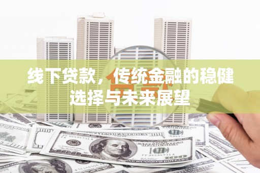 独山子线下贷款，传统金融的稳健选择与未来展望