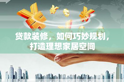 独山子贷款装修，如何巧妙规划，打造理想家居空间