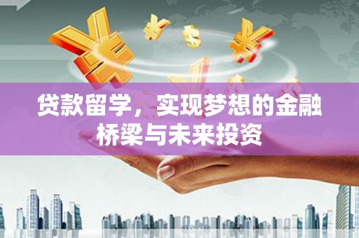 独山子贷款留学，实现梦想的金融桥梁与未来投资