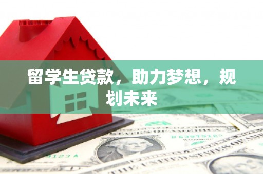 独山子留学生贷款，助力梦想，规划未来