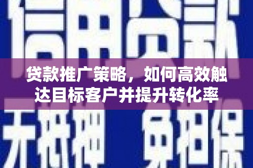 独山子贷款推广策略，如何高效触达目标客户并提升转化率