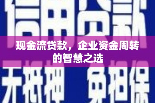 独山子现金流贷款，企业资金周转的智慧之选