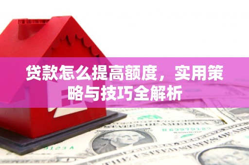 独山子贷款怎么提高额度，实用策略与技巧全解析