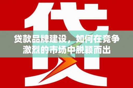独山子贷款品牌建设，如何在竞争激烈的市场中脱颖而出