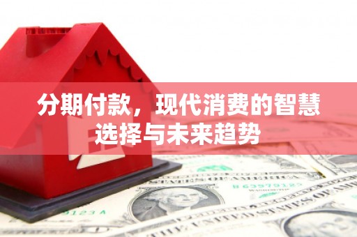 独山子分期付款，现代消费的智慧选择与未来趋势