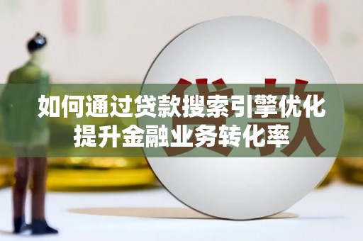 独山子如何通过贷款搜索引擎优化提升金融业务转化率