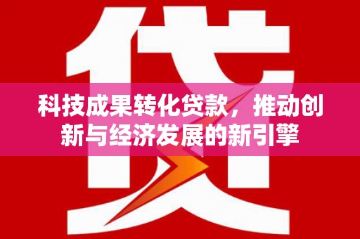 独山子科技成果转化贷款，推动创新与经济发展的新引擎