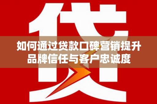 独山子如何通过贷款口碑营销提升品牌信任与客户忠诚度