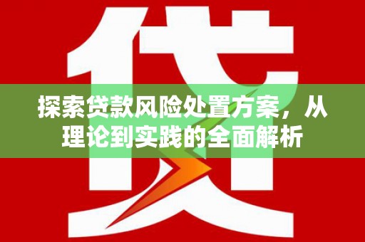 独山子探索贷款风险处置方案，从理论到实践的全面解析