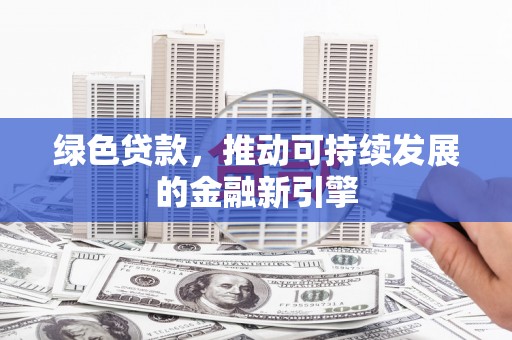 独山子绿色贷款，推动可持续发展的金融新引擎