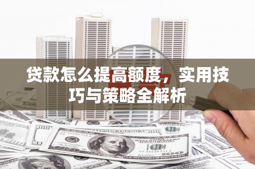 独山子贷款怎么提高额度，实用技巧与策略全解析