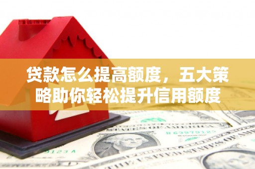 独山子贷款怎么提高额度，五大策略助你轻松提升信用额度