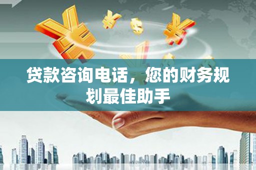 独山子贷款咨询电话，您的财务规划最佳助手