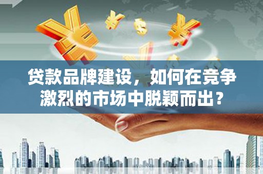 独山子贷款品牌建设，如何在竞争激烈的市场中脱颖而出？