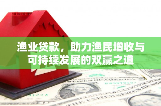 独山子渔业贷款，助力渔民增收与可持续发展的双赢之道