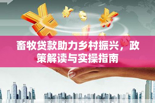 独山子畜牧贷款助力乡村振兴，政策解读与实操指南