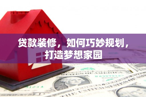 独山子贷款装修，如何巧妙规划，打造梦想家园