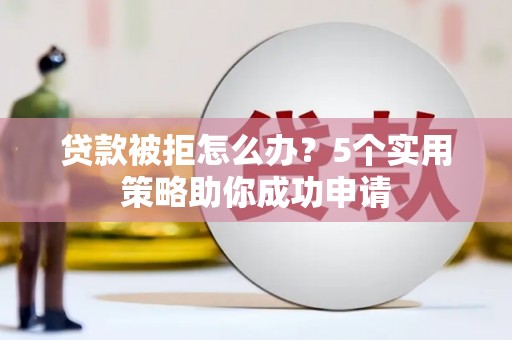 独山子贷款被拒怎么办？5个实用策略助你成功申请