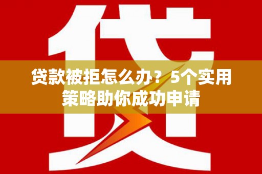 独山子贷款被拒怎么办？5个实用策略助你成功申请